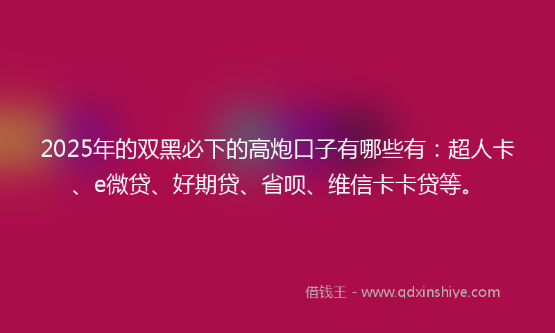 2025年的双黑必下的高炮口子有哪些有：超人卡、e微贷、好期贷、省呗、维信卡卡贷等。