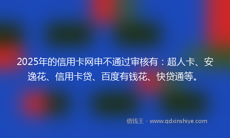 2025年的信用卡网申不通过审核有：超人卡、安逸花、信用卡贷、百度有钱花、快贷通等。