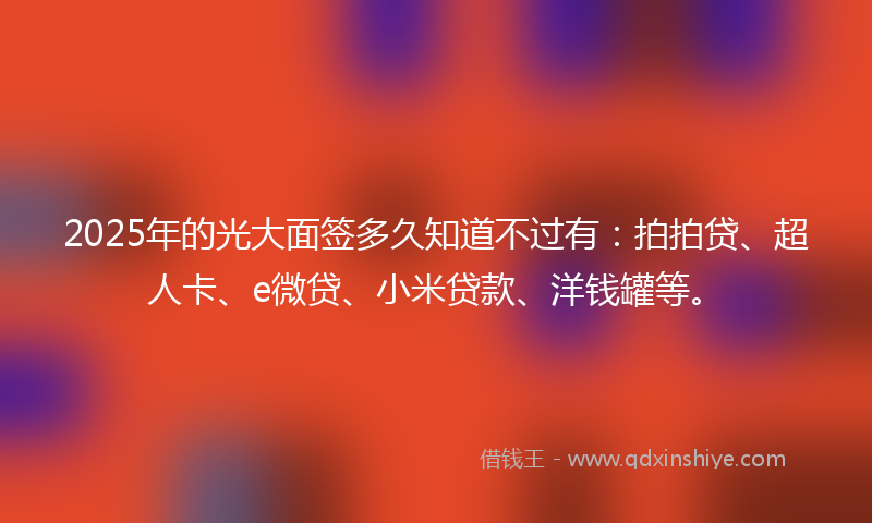 2025年的光大面签多久知道不过有：拍拍贷、超人卡、e微贷、小米贷款、洋钱罐等。