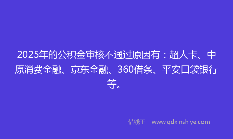2025年的公积金审核不通过原因有：超人卡、中原消费金融、京东金融、360借条、平安口袋银行等。