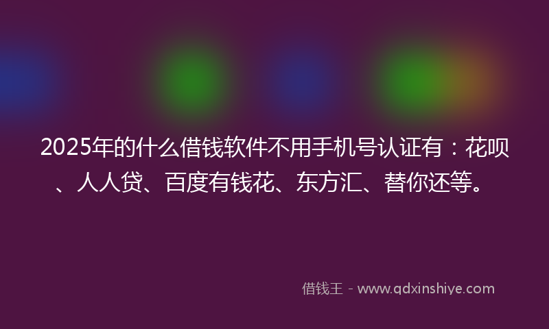 2025年的什么借钱软件不用手机号认证有：花呗、人人贷、百度有钱花、东方汇、替你还等。