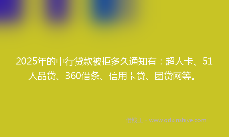 2025年的中行贷款被拒多久通知有：超人卡、51人品贷、360借条、信用卡贷、团贷网等。