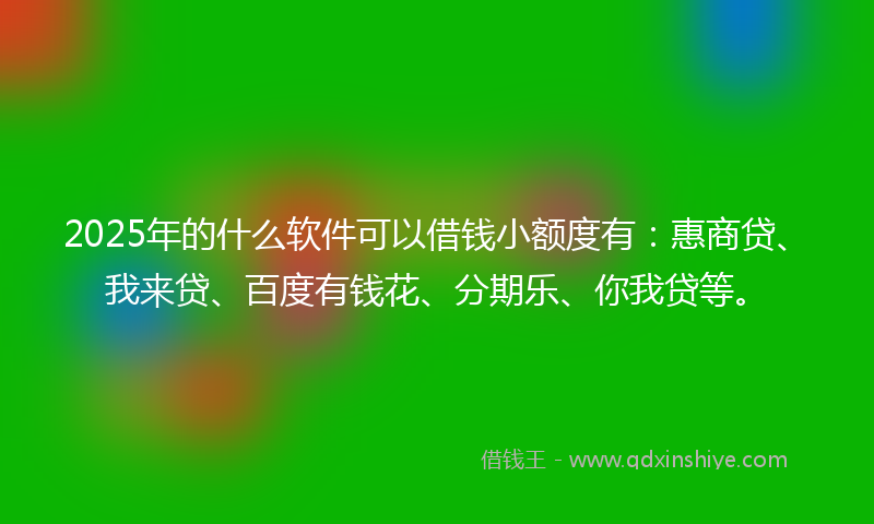 2025年的什么软件可以借钱小额度有：惠商贷、我来贷、百度有钱花、分期乐、你我贷等。