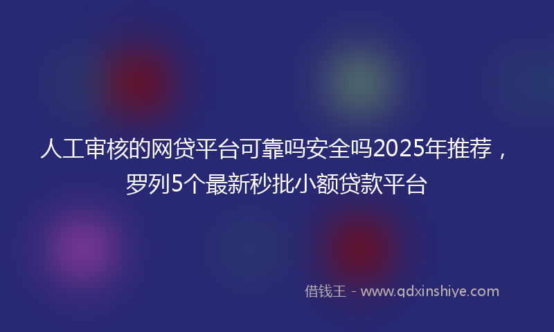人工审核的网贷平台可靠吗安全吗2025年推荐，罗列5个最新秒批小额贷款平台