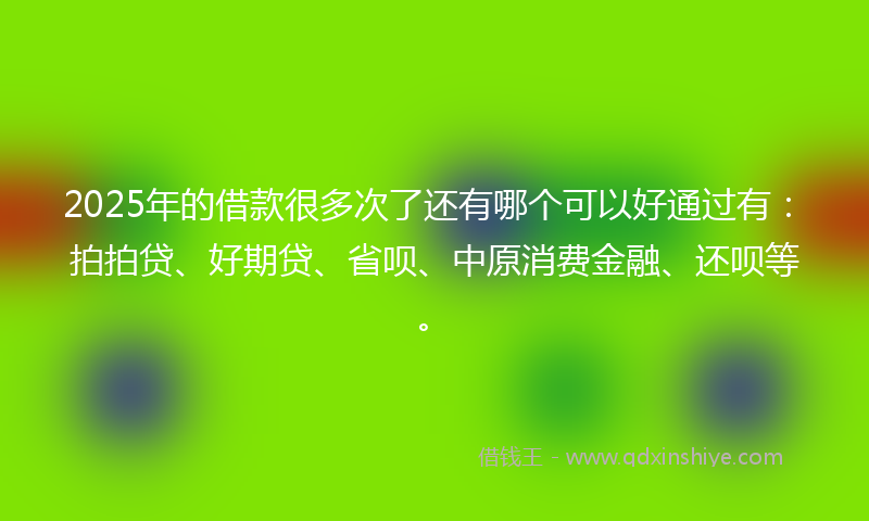 2025年的借款很多次了还有哪个可以好通过有：拍拍贷、好期贷、省呗、中原消费金融、还呗等。