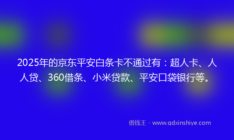 2025年的京东平安白条卡不通过有：超人卡、人人贷、360借条、小米贷款、平安口袋银行等。