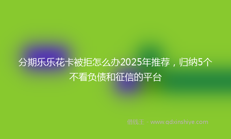 分期乐乐花卡被拒怎么办2025年推荐，归纳5个不看负债和征信的平台