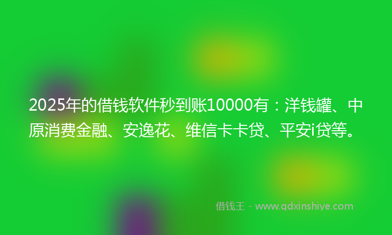 2025年的借钱软件秒到账10000有：洋钱罐、中原消费金融、安逸花、维信卡卡贷、平安i贷等。