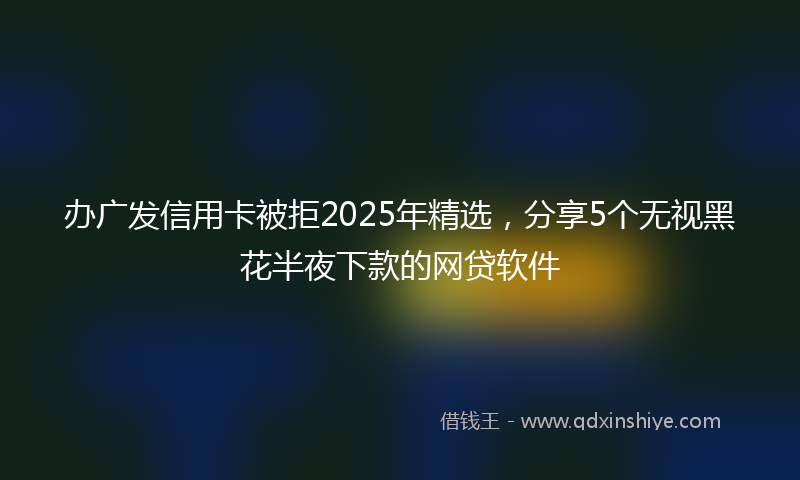 办广发信用卡被拒2025年精选，分享5个无视黑花半夜下款的网贷软件