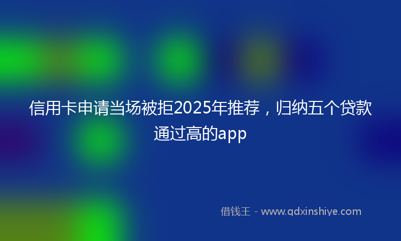 信用卡申请当场被拒2025年推荐，归纳五个贷款通过高的app