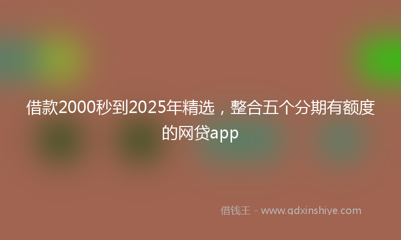 借款2000秒到2025年精选，整合五个分期有额度的网贷app