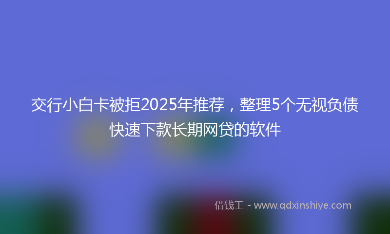 交行小白卡被拒2025年推荐，整理5个无视负债快速下款长期网贷的软件