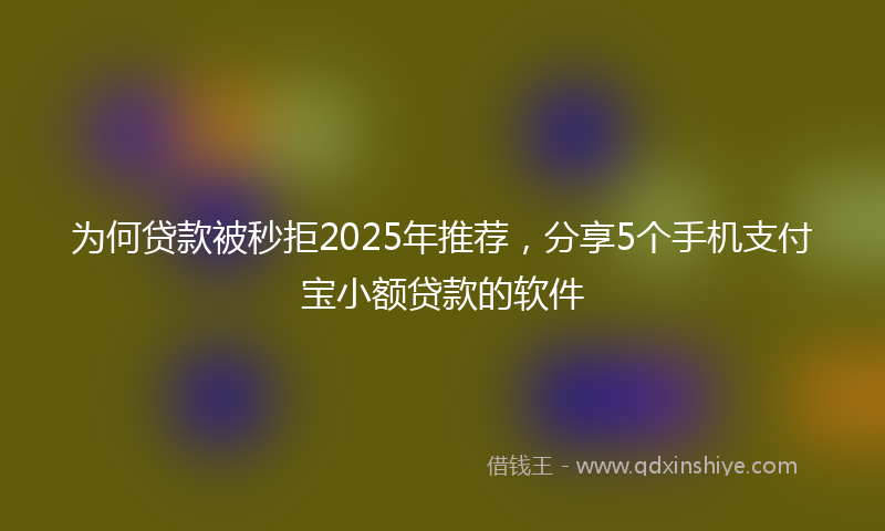 为何贷款被秒拒2025年推荐,分享5个手机支付宝小额贷款的软件