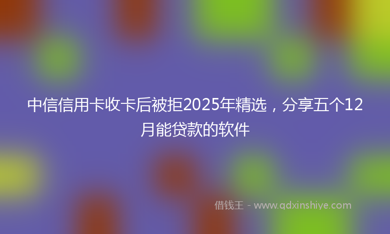 中信信用卡收卡后被拒2025年精选，分享五个12月能贷款的软件