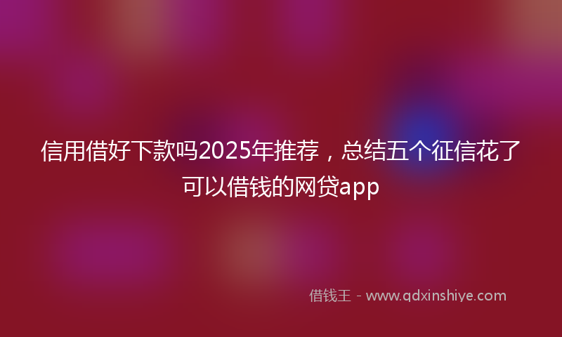 信用借好下款吗2025年推荐，总结五个征信花了可以借钱的网贷app