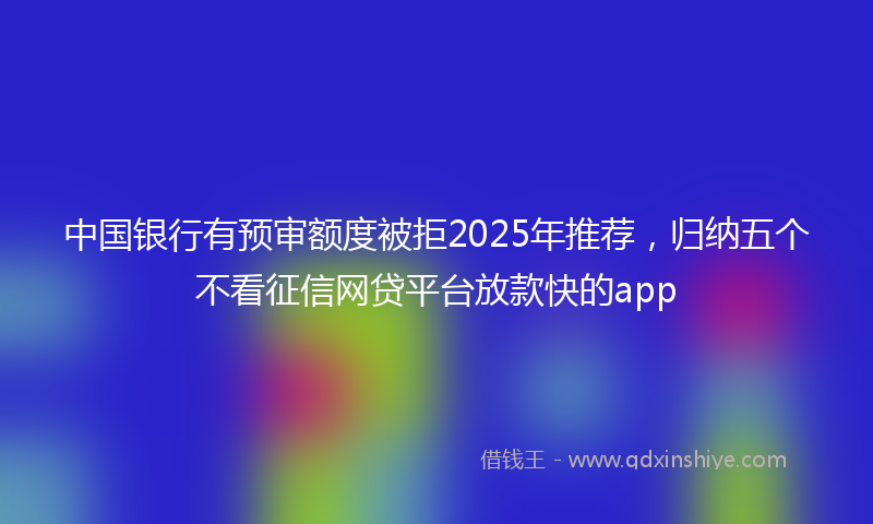 中国银行有预审额度被拒2025年推荐，归纳五个不看征信网贷平台放款快的app