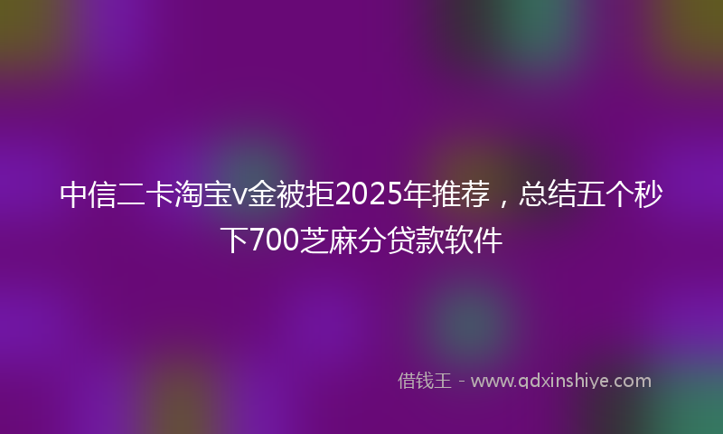 中信二卡淘宝v金被拒2025年推荐,总结五个秒下700芝麻分贷款软件