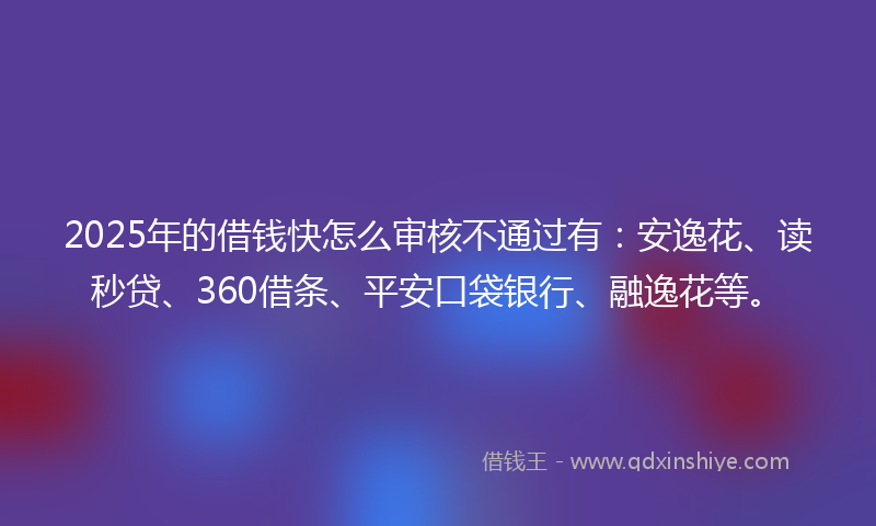 2025年的借钱快怎么审核不通过有：安逸花、读秒贷、360借条、平安口袋银行、融逸花等。