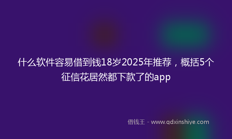 什么软件容易借到钱18岁2025年推荐，概括5个征信花居然都下款了的app