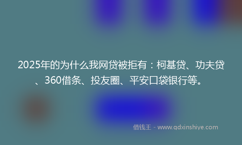 2025年的为什么我网贷被拒有:柯基贷、功夫贷、360借条、投友圈、平安口袋银行等。