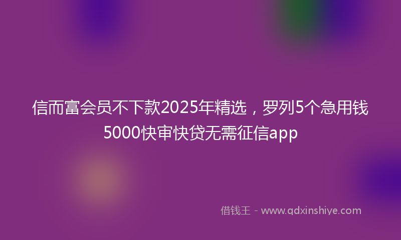 信而富会员不下款2025年精选，罗列5个急用钱5000快审快贷无需征信app