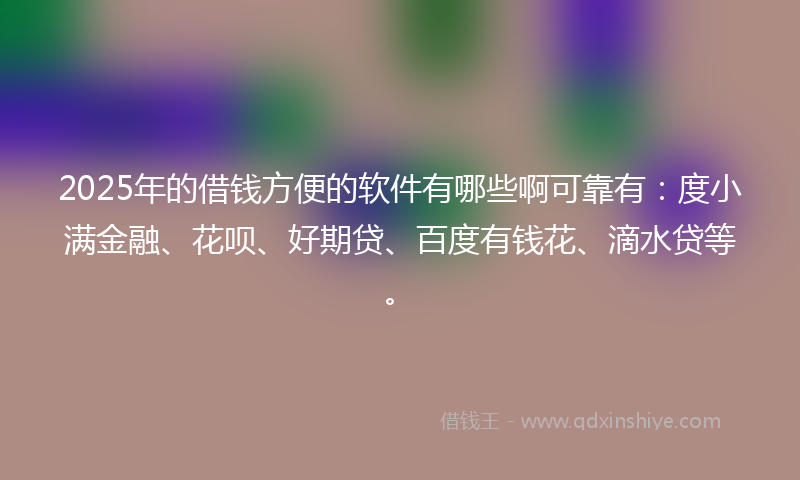 2025年的借钱方便的软件有哪些啊可靠有：度小满金融、花呗、好期贷、百度有钱花、滴水贷等。