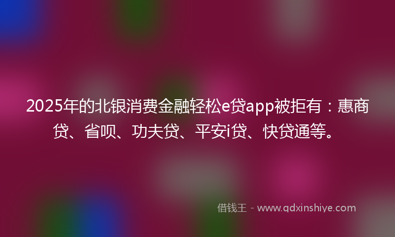 2025年的北银消费金融轻松e贷app被拒有：惠商贷、省呗、功夫贷、平安i贷、快贷通等。
