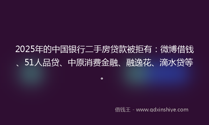 2025年的中国银行二手房贷款被拒有：微博借钱、51人品贷、中原消费金融、融逸花、滴水贷等。