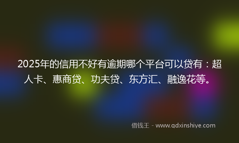 2025年的信用不好有逾期哪个平台可以贷有：超人卡、惠商贷、功夫贷、东方汇、融逸花等。