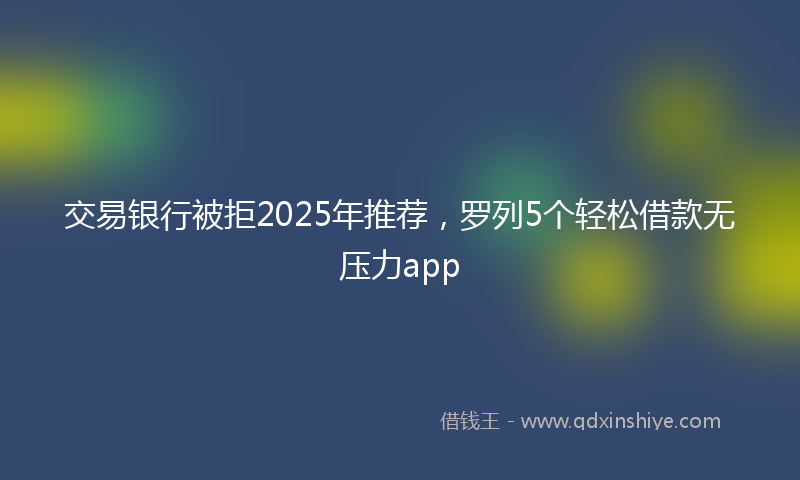 交易银行被拒2025年推荐，罗列5个轻松借款无压力app