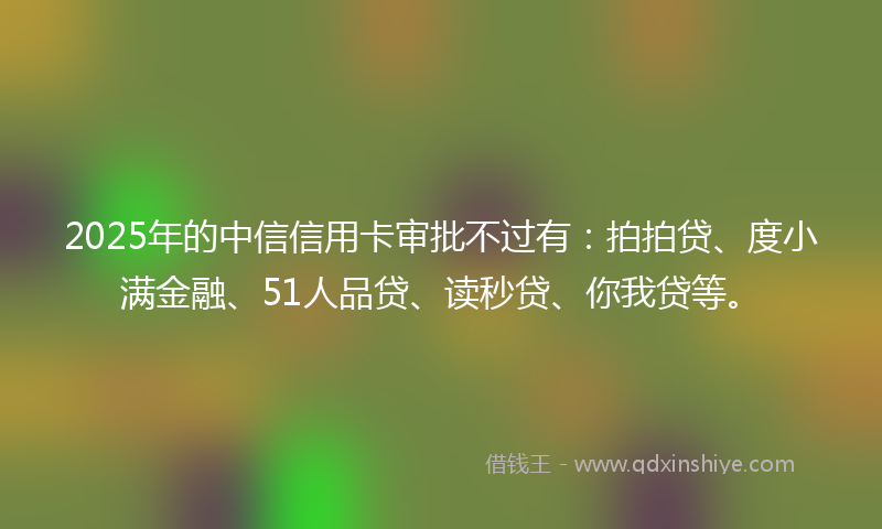2025年的中信信用卡审批不过有：拍拍贷、度小满金融、51人品贷、读秒贷、你我贷等。