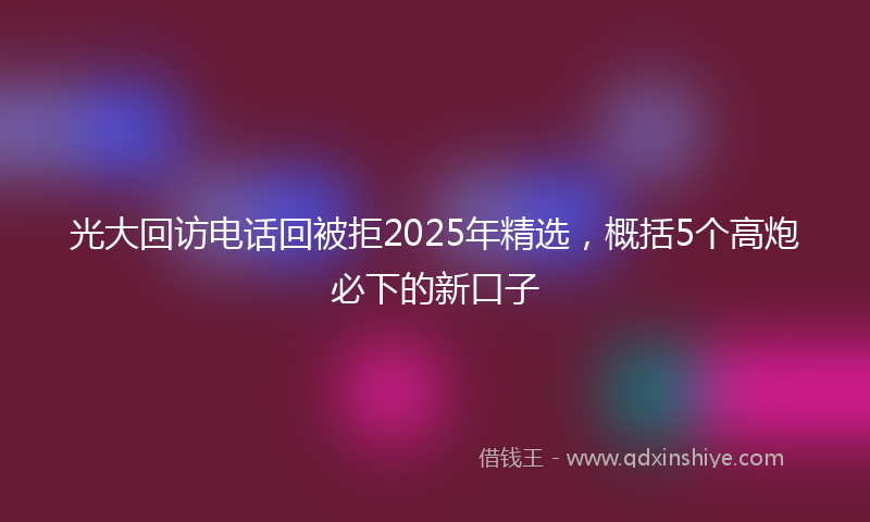 光大回访电话回被拒2025年精选，概括5个高炮必下的新口子