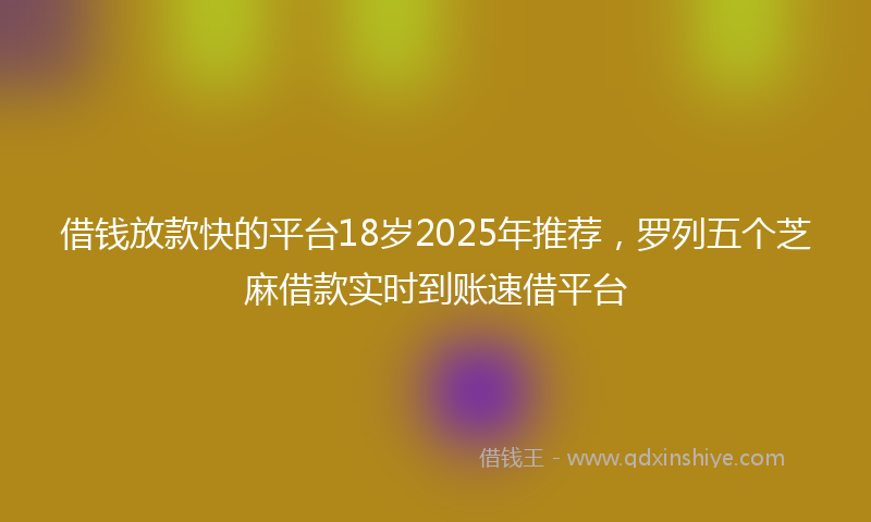 借钱放款快的平台18岁2025年推荐，罗列五个芝麻借款实时到账速借平台