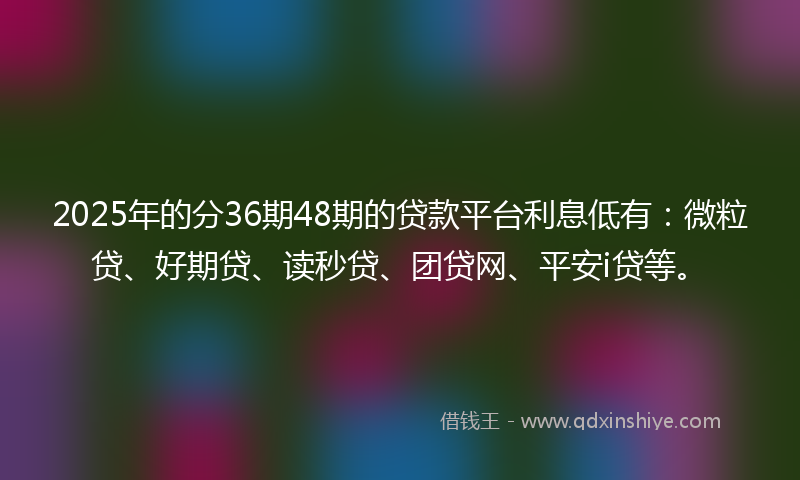 2025年的分36期48期的贷款平台利息低有：微粒贷、好期贷、读秒贷、团贷网、平安i贷等。
