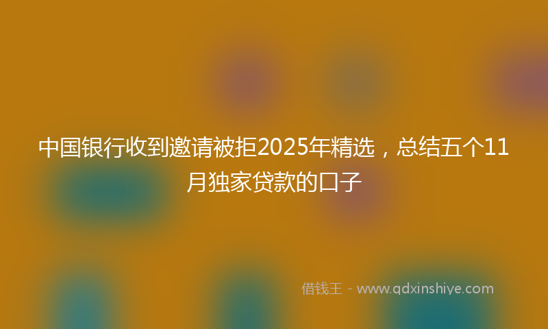 中国银行收到邀请被拒2025年精选，总结五个11月独家贷款的口子