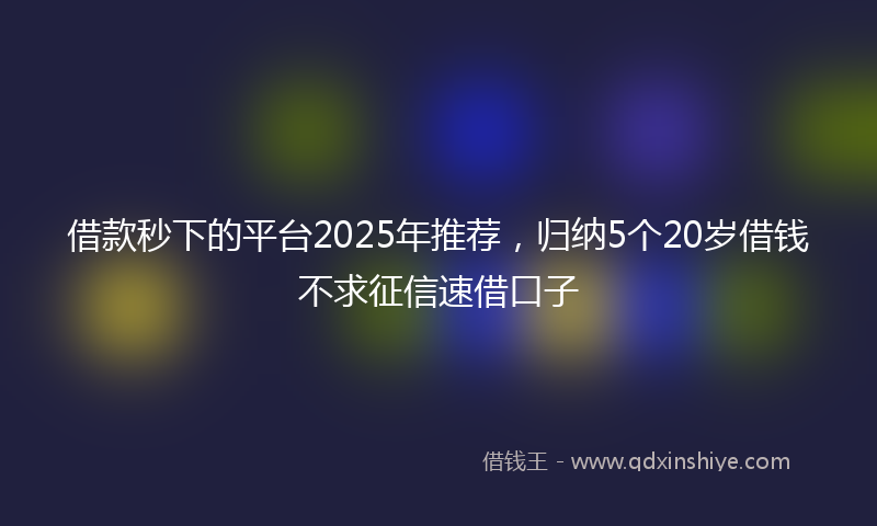 借款秒下的平台2025年推荐，归纳5个20岁借钱不求征信速借口子