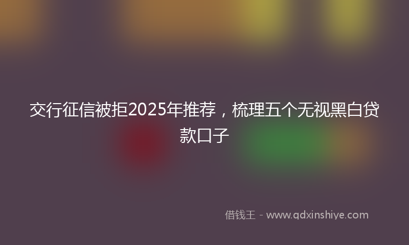 交行征信被拒2025年推荐，梳理五个无视黑白贷款口子