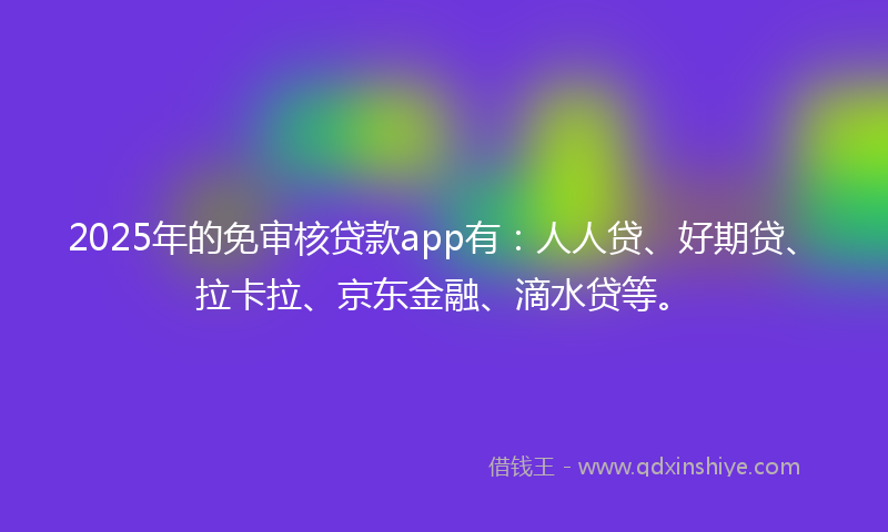 2025年的免审核贷款app有：人人贷、好期贷、拉卡拉、京东金融、滴水贷等。