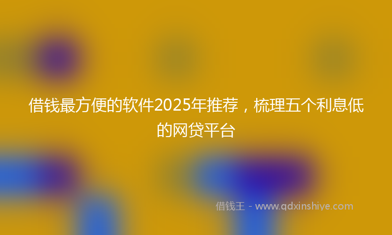 借钱最方便的软件2025年推荐，梳理五个利息低的网贷平台