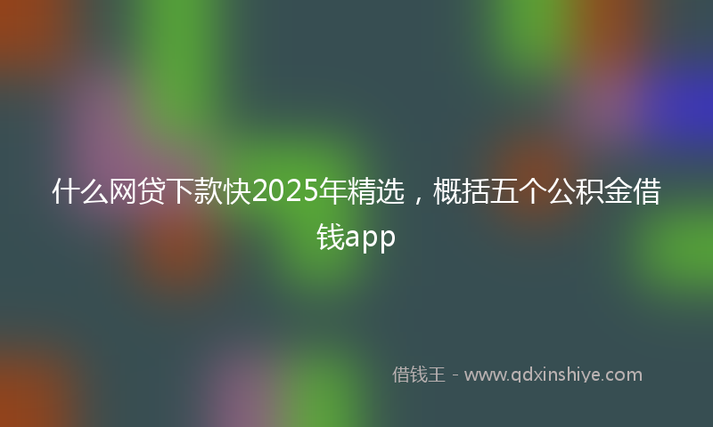 什么网贷下款快2025年精选，概括五个公积金借钱app