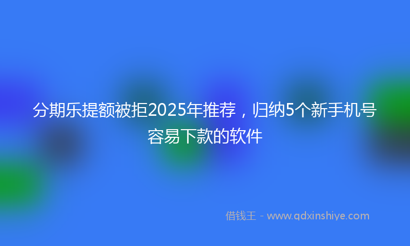 分期乐提额被拒2025年推荐，归纳5个新手机号容易下款的软件