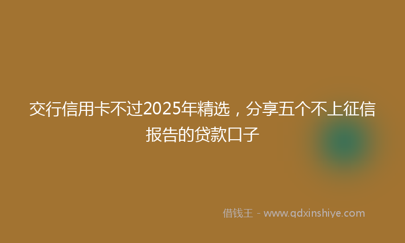 交行信用卡不过2025年精选，分享五个不上征信报告的贷款口子