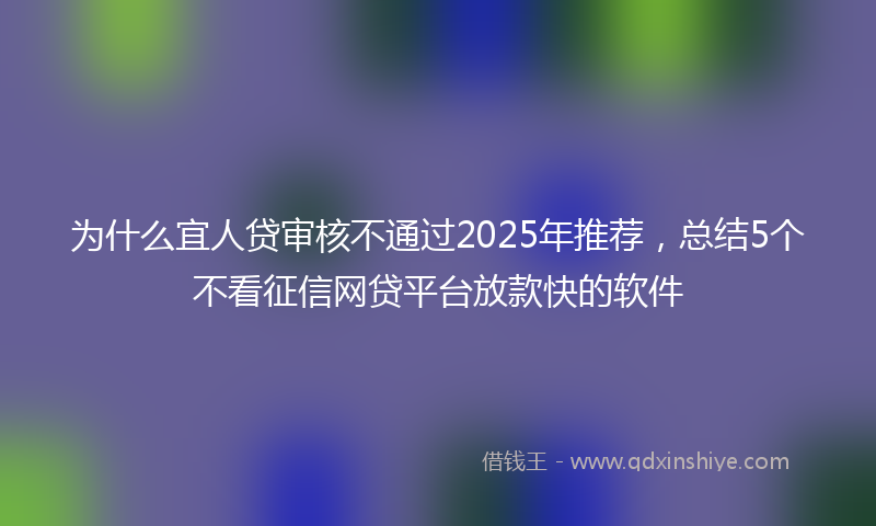 为什么宜人贷审核不通过2025年推荐，总结5个不看征信网贷平台放款快的软件