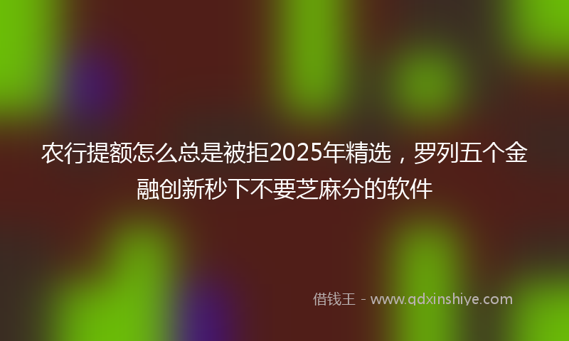 农行提额怎么总是被拒2025年精选，罗列五个金融创新秒下不要芝麻分的软件