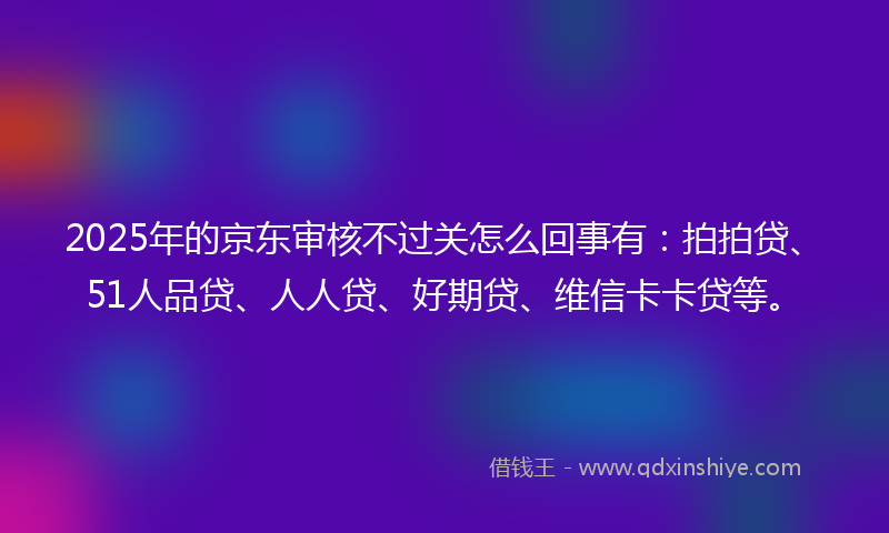 2025年的京东审核不过关怎么回事有：拍拍贷、51人品贷、人人贷、好期贷、维信卡卡贷等。