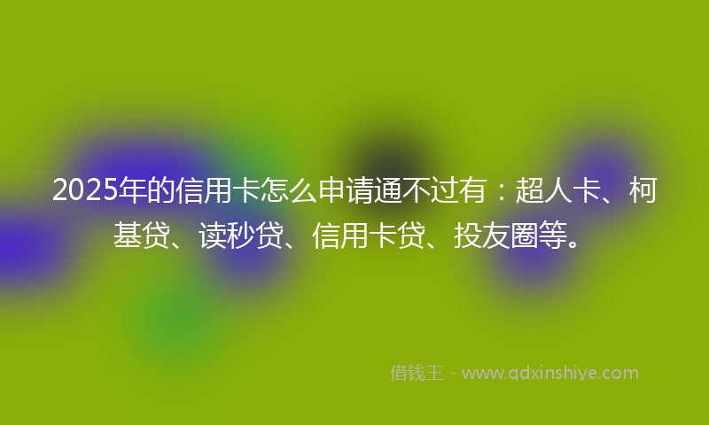 2025年的信用卡怎么申请通不过有：超人卡、柯基贷、读秒贷、信用卡贷、投友圈等。