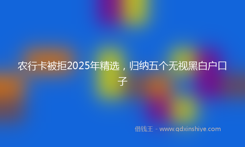 农行卡被拒2025年精选，归纳五个无视黑白户口子