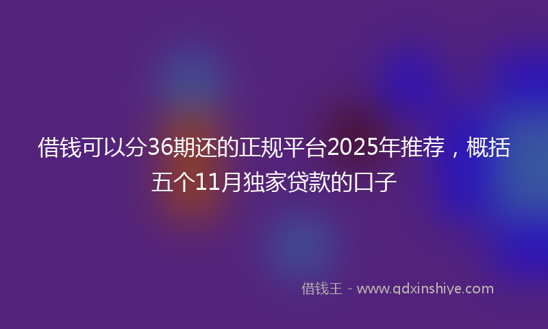 借钱可以分36期还的正规平台2025年推荐，概括五个11月独家贷款的口子
