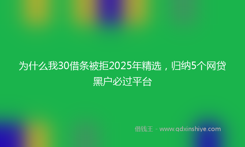 为什么我30借条被拒2025年精选，归纳5个网贷黑户必过平台