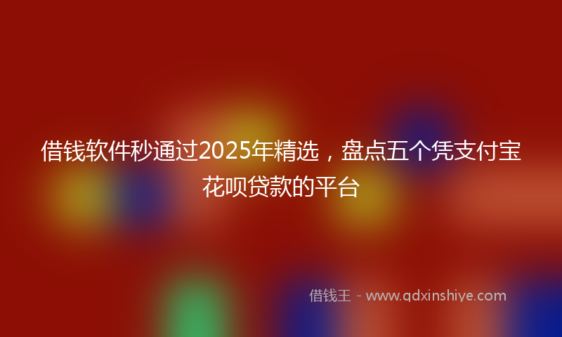 借钱软件秒通过2025年精选，盘点五个凭支付宝花呗贷款的平台